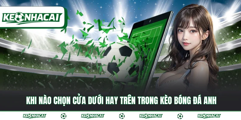 Kèo bóng đá Anh - Hướng dẫn cách đọc có trong thể thao 3 Khi nào chọn cửa dưới hay trên trong kèo bóng đá Anh