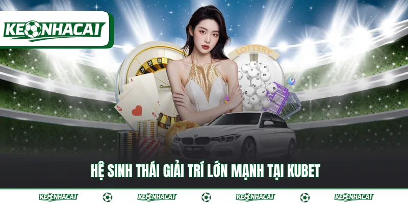 Kubet - Sân chơi kế thừa tinh hoa trong ngành giải trí 2 Hệ sinh thái giải trí lớn mạnh tại Kubet