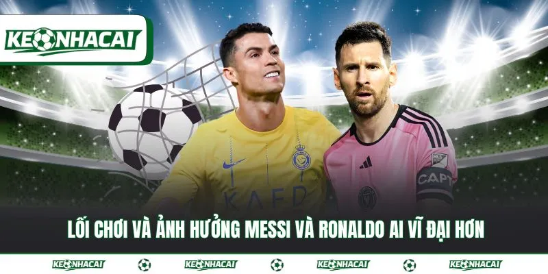 Messi và Ronaldo ai vĩ đại hơn đối với lịch sử bóng đá 3 Lối chơi và ảnh hưởng Messi và Ronaldo ai vĩ đại hơn