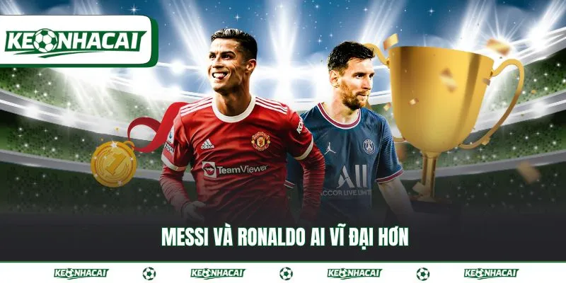 Messi và Ronaldo ai vĩ đại hơn đối với lịch sử bóng đá 15 Messi và Ronaldo ai vĩ đại hơn