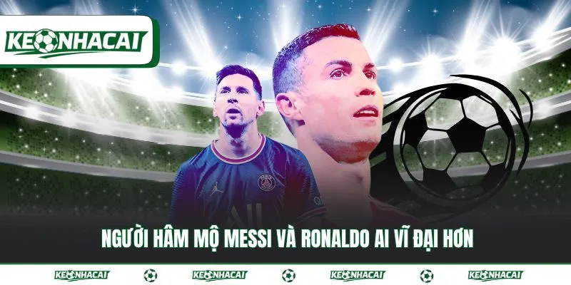 Messi và Ronaldo ai vĩ đại hơn đối với lịch sử bóng đá 4 Người hâm mộ Messi và Ronaldo ai vĩ đại hơn