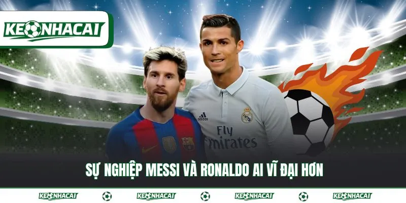 Messi và Ronaldo ai vĩ đại hơn đối với lịch sử bóng đá 2 Sự nghiệp Messi và Ronaldo ai vĩ đại hơn