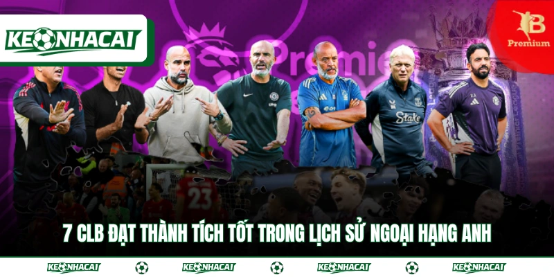 Ngoại Hạng Anh - Giải Vô Địch Quốc Gia Được Yêu Thích Top 1 4 7 CLB đạt thành tích tốt trong lịch sử Ngoại Hạng Anh