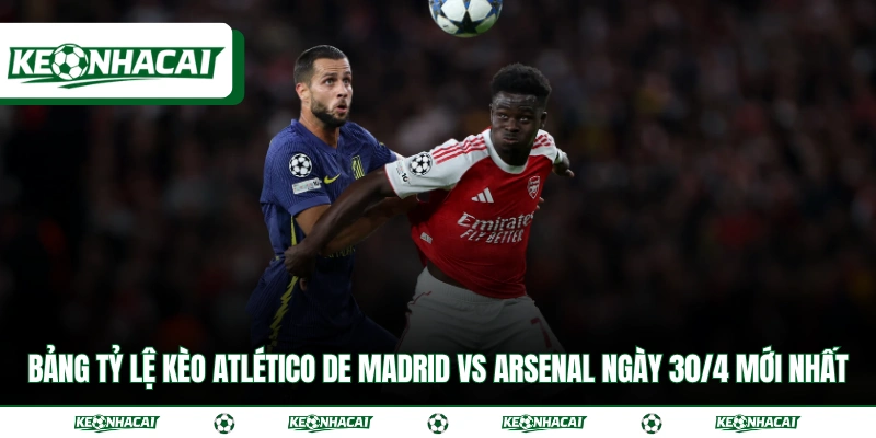 Soi Kèo Atlético de Madrid vs Arsenal Bán Kết C1 Ngày 30/4 2 Bảng tỷ lệ kèo Atlético de Madrid vs Arsenal ngày 30/4 mới nhất