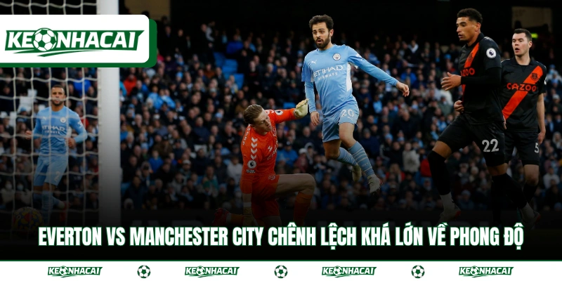 Soi Kèo Everton Vs Manchester City Ngày 5/5 Chuẩn Xác 3 Everton vs Manchester City chênh lệch khá lớn về phong độ