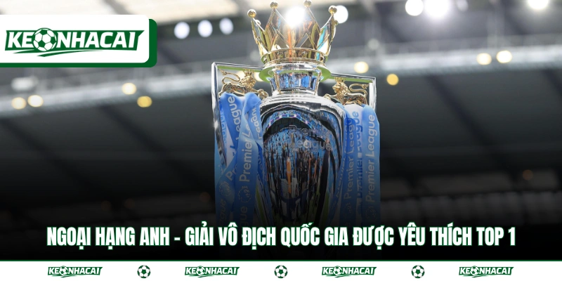 Ngoại Hạng Anh - Giải Vô Địch Quốc Gia Được Yêu Thích Top 1 8 Ngoại Hạng Anh - Giải Vô Địch Quốc Gia Được Yêu Thích Top 1