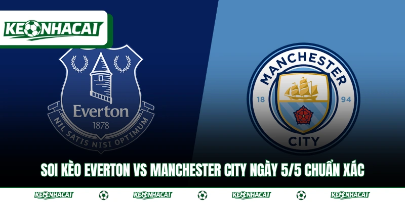Soi Kèo Everton Vs Manchester City Ngày 5/5 Chuẩn Xác 15 Soi Kèo Everton Vs Manchester City Ngày 5/5 Chuẩn Xác